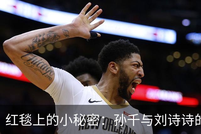 红毯上的小秘密：孙千与刘诗诗的亲密瞬间