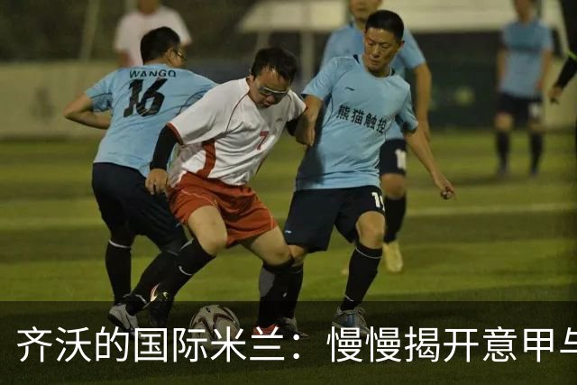 齐沃的国际米兰：慢慢揭开意甲与欧冠的神秘面纱